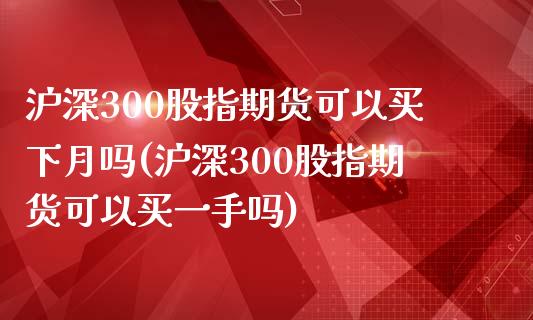沪深300股指期货可以买下月吗(沪深300股指期货可以买一手吗)_https://www.boyangwujin.com_期货直播间_第1张