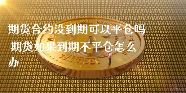 期货合约没到期可以平仓吗 期货如果到期不平仓怎么办_https://www.boyangwujin.com_黄金期货_第1张
