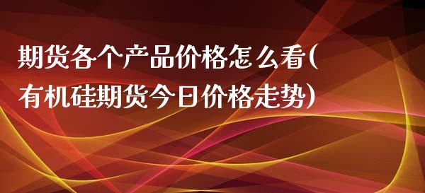 期货各个产品价格怎么看(有机硅期货今日价格走势)_https://www.boyangwujin.com_期货直播间_第1张