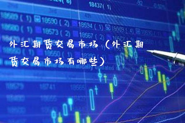 外汇期货交易市场（外汇期货交易市场有哪些）_https://www.boyangwujin.com_期货直播间_第1张