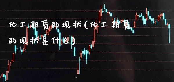 化工期货的现状(化工期货的现状是什么)_https://www.boyangwujin.com_期货开户_第1张