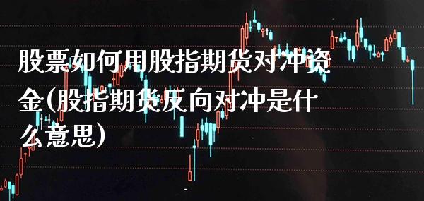 股票如何用股指期货对冲资金(股指期货反向对冲是什么意思)