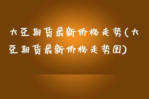 大豆期货最新价格走势(大豆期货最新价格走势图)
