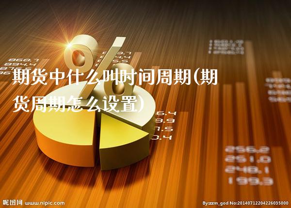 期货中什么叫时间周期(期货周期怎么设置)