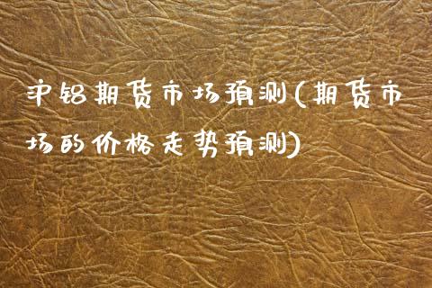 沪铝期货市场预测(期货市场的价格走势预测)