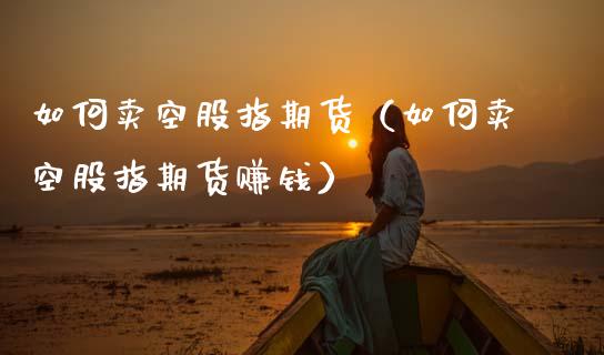 如何卖空股指期货（如何卖空股指期货赚钱）_https://www.boyangwujin.com_原油期货_第1张