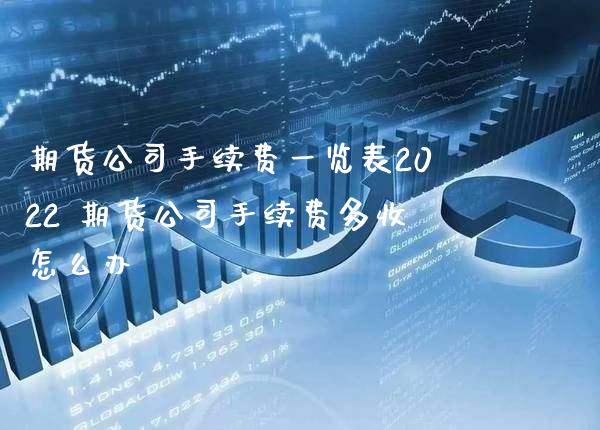 期货公司手续费一览表2022 期货公司手续费多收怎么办