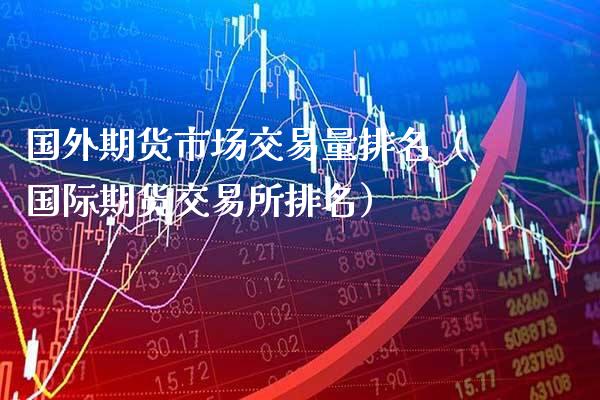 国外期货市场交易量排名（国际期货交易所排名）_https://www.boyangwujin.com_黄金期货_第1张