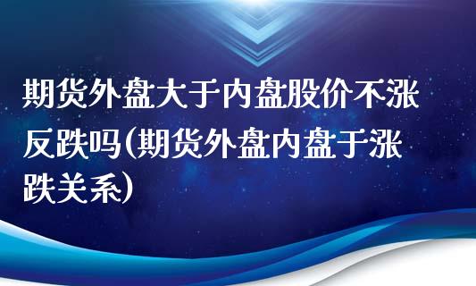期货外盘大于内盘股价不涨反跌吗(期货外盘内盘于涨跌关系)_https://www.boyangwujin.com_原油期货_第1张