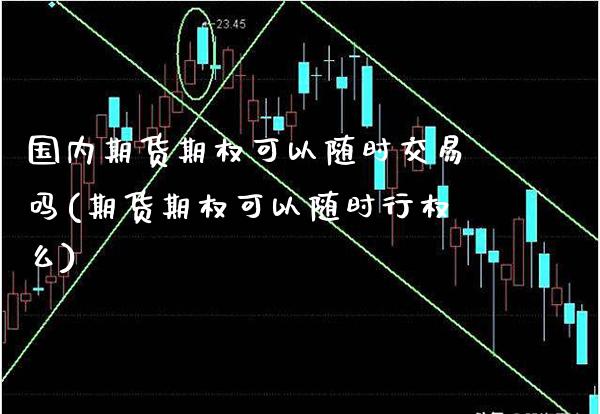 国内期货期权可以随时交易吗(期货期权可以随时行权么)