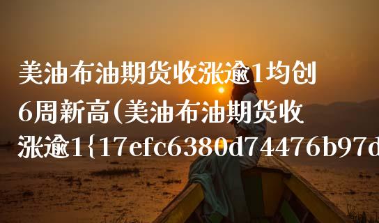 美油布油期货收涨逾1均创6周新高(美油布油期货收涨逾1%均创6周新高)