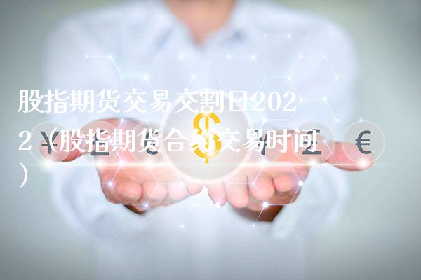 股指期货交易交割日2022（股指期货合约交易时间）