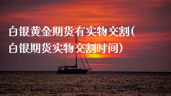 白银黄金期货有实物交割(白银期货实物交割时间)