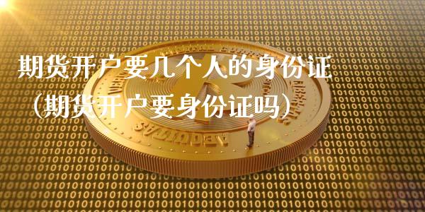 期货开户要几个人的身份证（期货开户要身份证吗）
