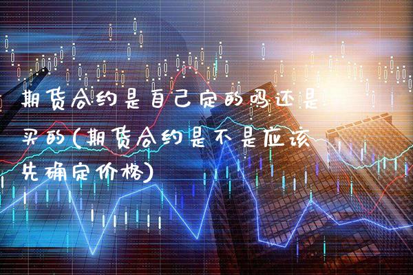 期货合约是自己定的吗还是买的(期货合约是不是应该先确定价格)