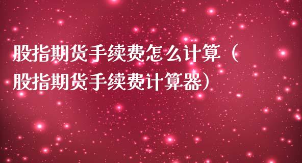 股指期货手续费怎么计算（股指期货手续费计算器）_https://www.boyangwujin.com_期货直播间_第1张