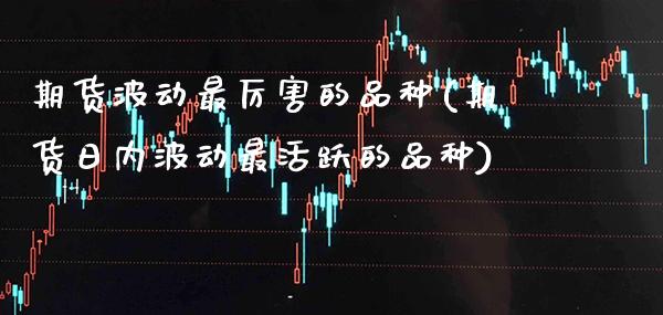 期货波动最厉害的品种(期货日内波动最活跃的品种)