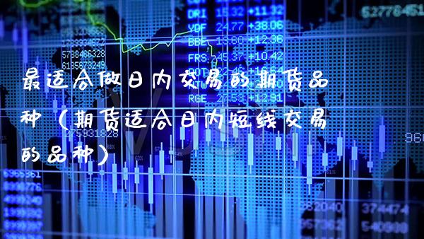 最适合做日内交易的期货品种（期货适合日内短线交易的品种）