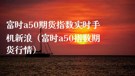 富时a50期货指数实时手机新浪（富时a50指数期货行情）