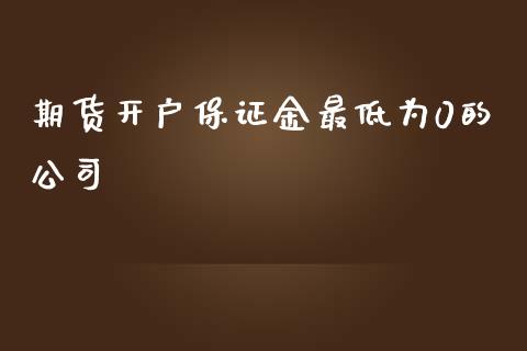 期货开户保证金最低为0的公司