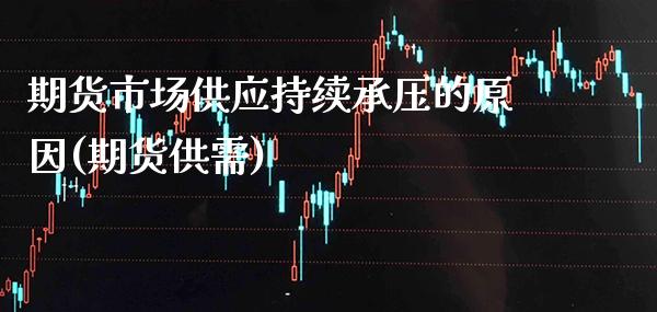 期货市场供应持续承压的原因(期货供需)