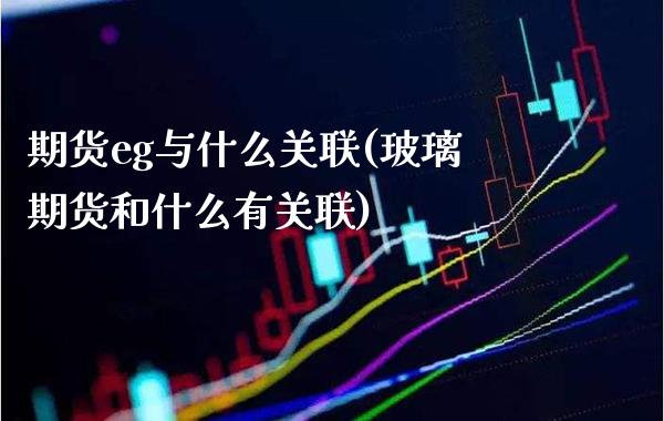 期货eg与什么关联(玻璃期货和什么有关联)_https://www.boyangwujin.com_期货直播间_第1张