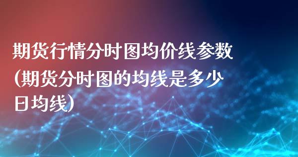 期货行情分时图均价线参数(期货分时图的均线是多少日均线)