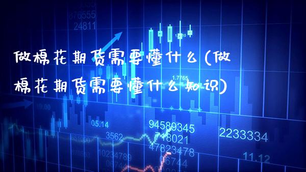 做棉花期货需要懂什么(做棉花期货需要懂什么知识)_https://www.boyangwujin.com_期货直播间_第1张