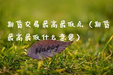期货交易最高最低点（期货最高最低什么意思）_https://www.boyangwujin.com_期货直播间_第1张