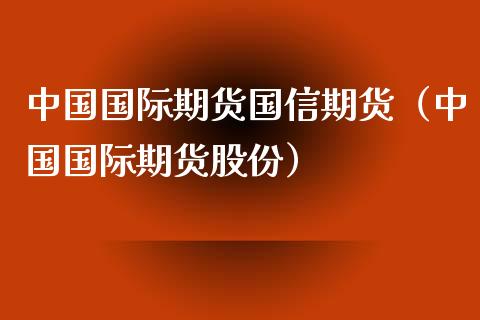 中国国际期货国信期货（中国国际期货股份）_https://www.boyangwujin.com_期货直播间_第1张