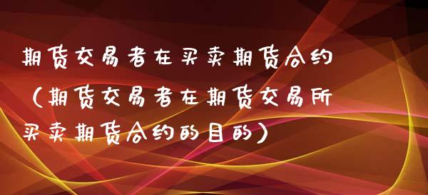 期货交易者在买卖期货合约（期货交易者在期货交易所买卖期货合约的目的）_https://www.boyangwujin.com_期货直播间_第1张