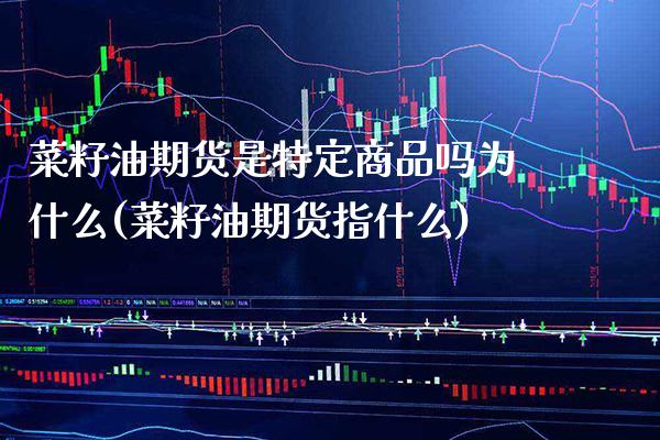 菜籽油期货是特定商品吗为什么(菜籽油期货指什么)_https://www.boyangwujin.com_恒生指数_第1张