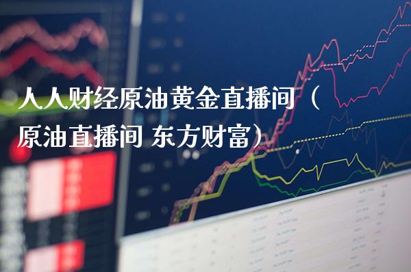 人人财经原油黄金直播间（原油直播间 东方财富）_https://www.boyangwujin.com_期货直播间_第1张