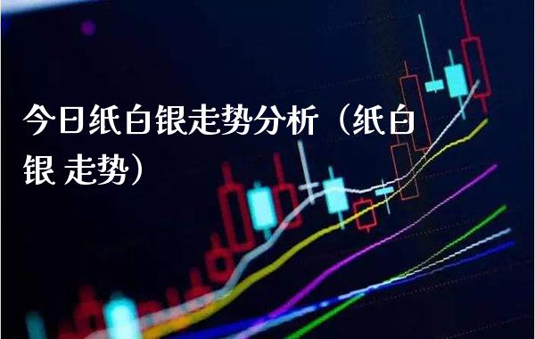 今日纸白银走势分析（纸白银 走势）
