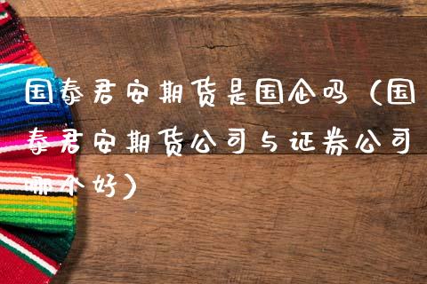 国泰君安期货是国企吗（国泰君安期货公司与证券公司哪个好）_https://www.boyangwujin.com_原油期货_第1张