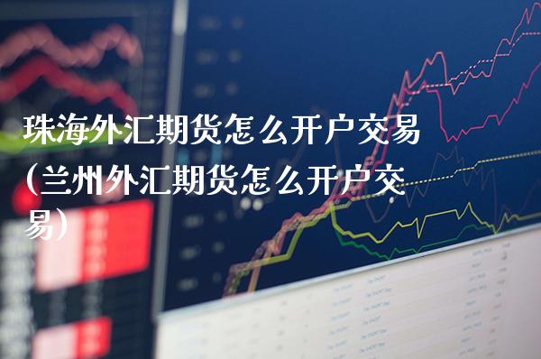 珠海外汇期货怎么开户交易(兰州外汇期货怎么开户交易)_https://www.boyangwujin.com_恒指期货_第1张