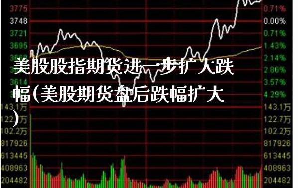 美股股指期货进一步扩大跌幅(美股期货盘后跌幅扩大)