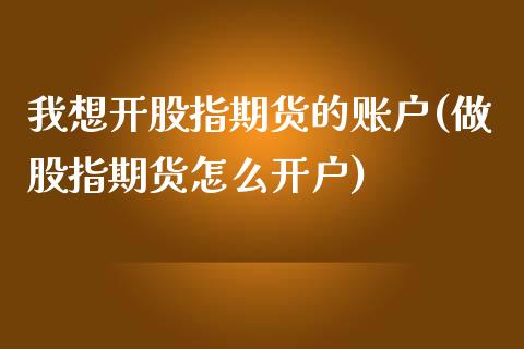 我想开股指期货的账户(做股指期货怎么开户)