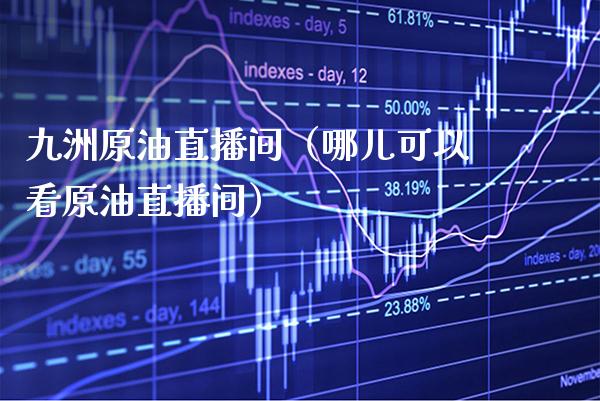九洲原油直播间（哪儿可以看原油直播间）_https://www.boyangwujin.com_黄金期货_第1张