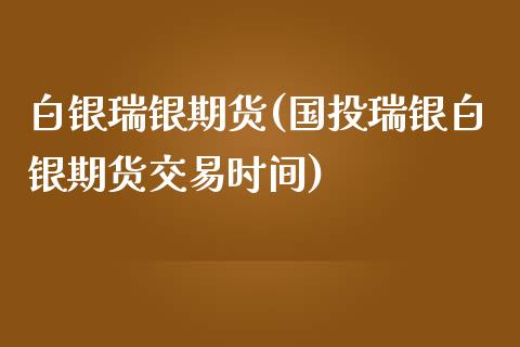 白银瑞银期货(国投瑞银白银期货交易时间)_https://www.boyangwujin.com_期货直播间_第1张