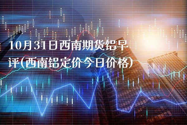 10月31日西南期货铝早评(西南铝定价今日价格)