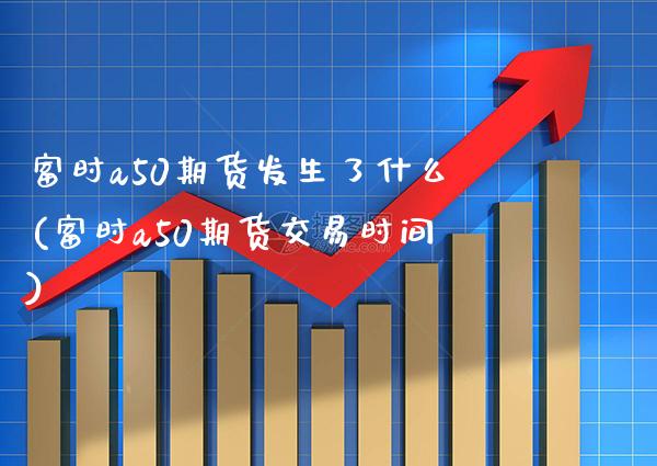 富时a50期货发生了什么(富时a50期货交易时间)