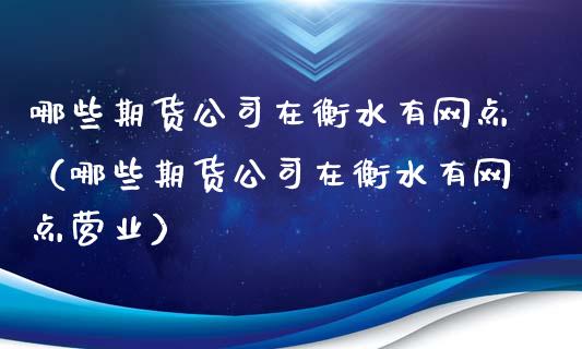 哪些期货公司在衡水有网点（哪些期货公司在衡水有网点营业）_https://www.boyangwujin.com_期货直播间_第1张