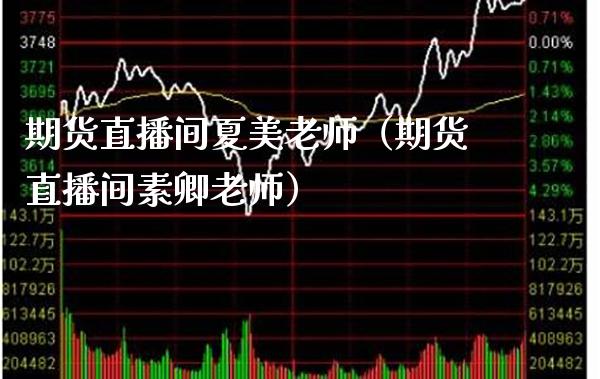 期货直播间夏美老师（期货直播间素卿老师）