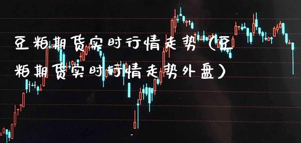 豆粕期货实时行情走势（豆粕期货实时行情走势外盘）