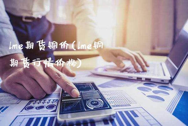 lme期货铜价(lme铜期货行情价格)_https://www.boyangwujin.com_期货直播间_第1张