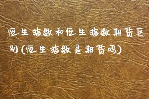 恒生指数和恒生指数期货区别(恒生指数是期货吗)_https://www.boyangwujin.com_期货开户_第1张