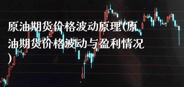 原油期货价格波动原理(原油期货价格波动与盈利情况)
