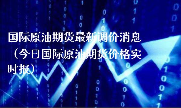 国际原油期货最新调价消息（今日国际原油期货价格实时报）