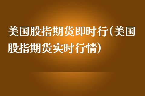 美国股指期货即时行(美国股指期货实时行情)_https://www.boyangwujin.com_期货直播间_第1张